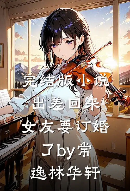 完结版小说出差回来，女友要订婚了by常逸林华轩