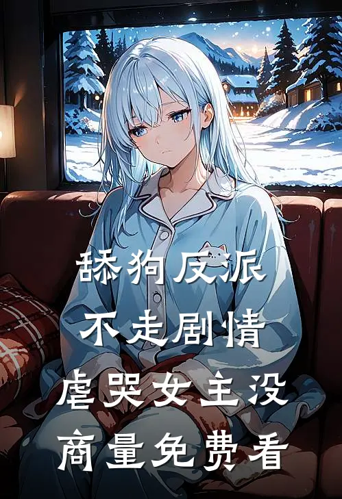 舔狗反派不走剧情，虐哭女主没商量免费看