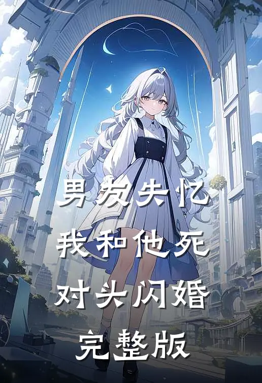 男友失忆，我和他死对头闪婚完整版