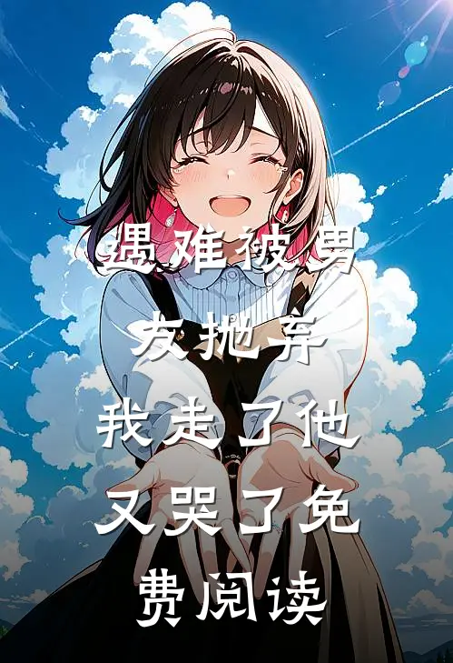 遇难被男友抛弃，我走了他又哭了免费阅读