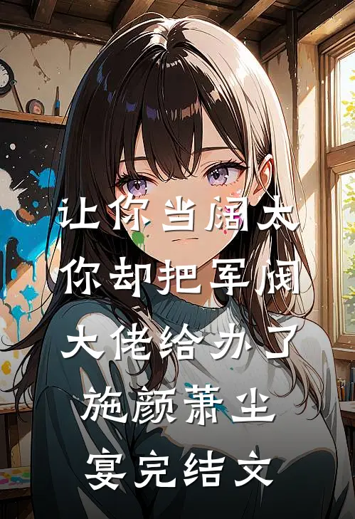 让你当阔太，你却把军阀大佬给办了施颜萧尘宴完结文