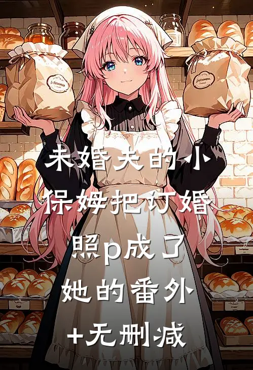 未婚夫的小保姆把订婚照p成了她的番外+无删减