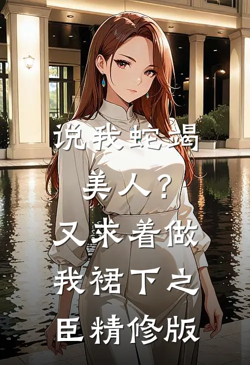 说我蛇竭美人？又求着做我裙下之臣精修版