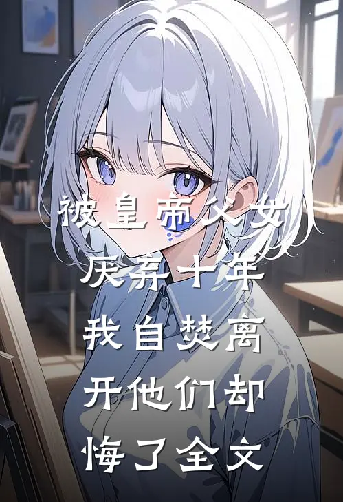 被皇帝父女厌弃十年，我自焚离开他们却悔了全文