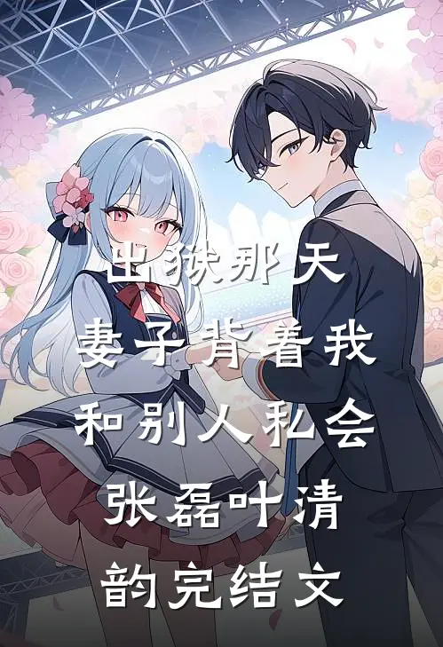 出狱那天，妻子背着我和别人私会张磊叶清韵完结文