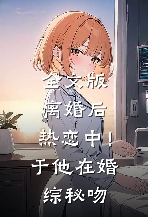 全文版离婚后，热恋中！于他在婚综秘吻