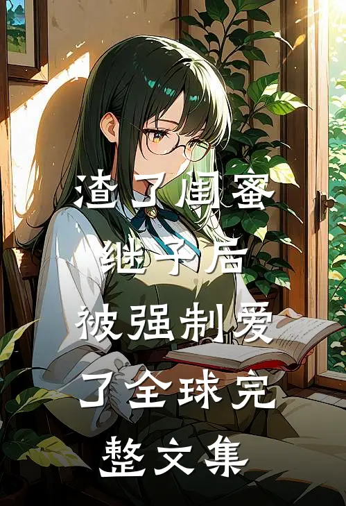 渣了闺蜜继子后，被强制爱了全球完整文集