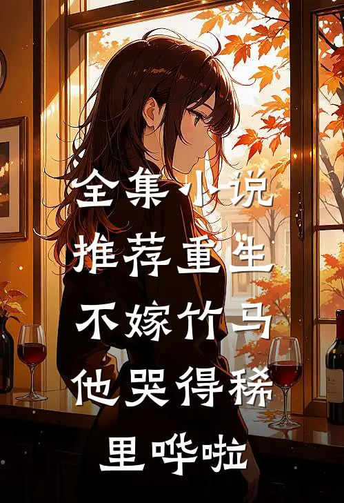 全集小说推荐重生不嫁竹马，他哭得稀里哗啦