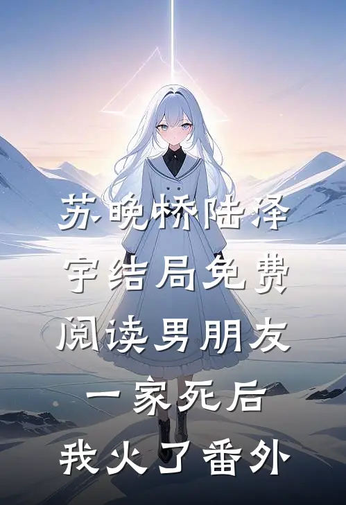 苏晚桥陆泽宇结局免费阅读男朋友一家死后，我火了番外