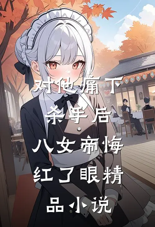 对他痛下杀手后，八女帝悔红了眼精品小说