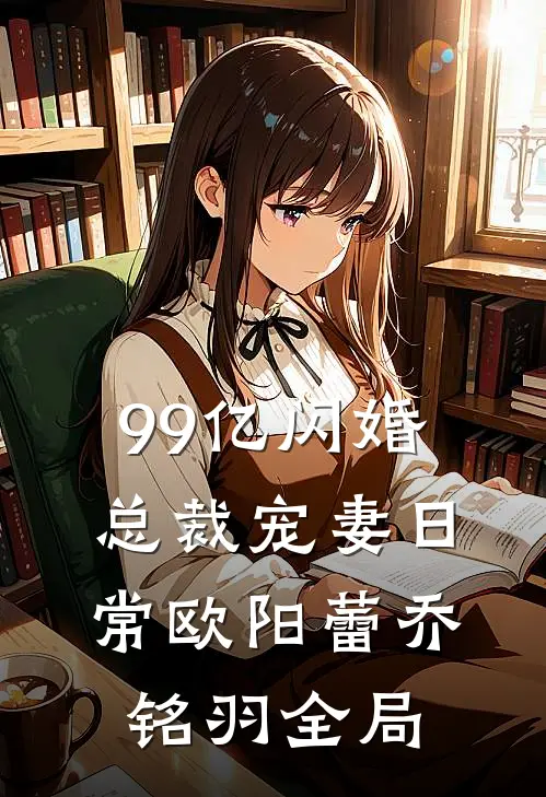 99亿闪婚：总裁宠妻日常欧阳蕾乔铭羽全局