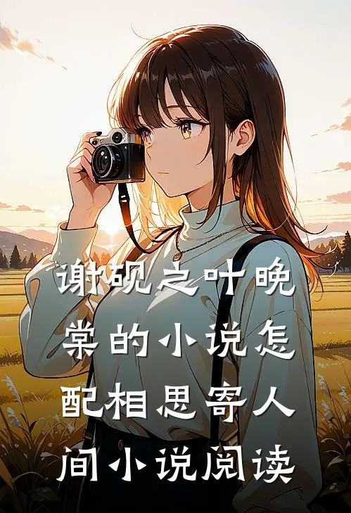 谢砚之叶晚棠的小说怎配相思寄人间小说阅读