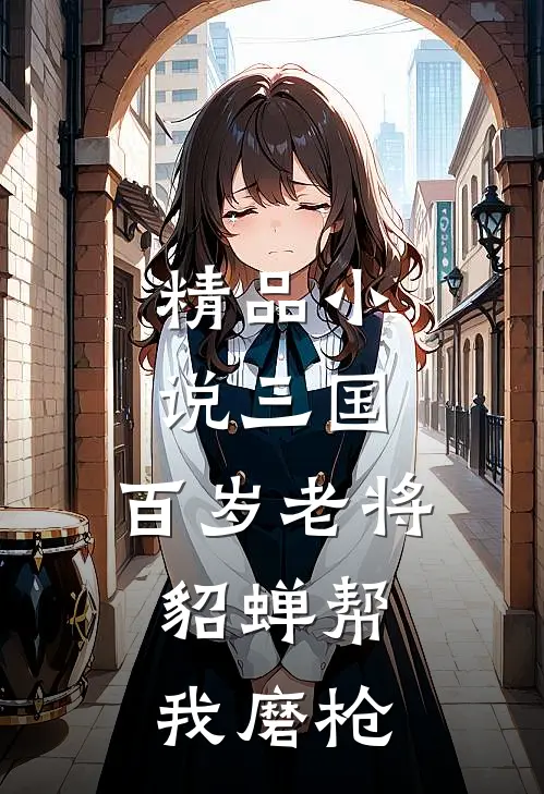 精品小说三国：百岁老将，貂蝉帮我磨枪