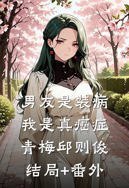 男友是装病，我是真癌症青梅邱则俊结局+番外