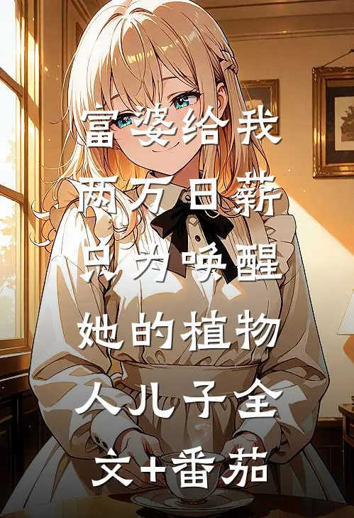 富婆给我两万日薪，只为唤醒她的植物人儿子全文+番茄