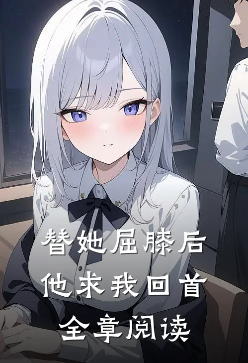 替她屈膝后，他求我回首全章阅读