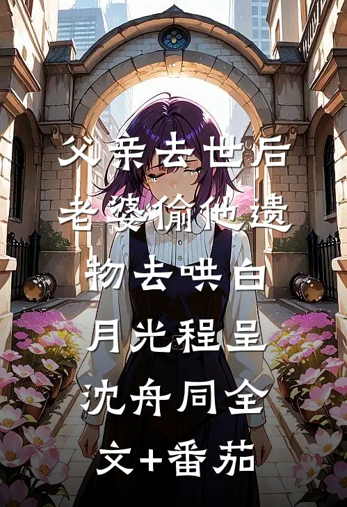父亲去世后，老婆偷他遗物去哄白月光程呈沈舟同全文+番茄
