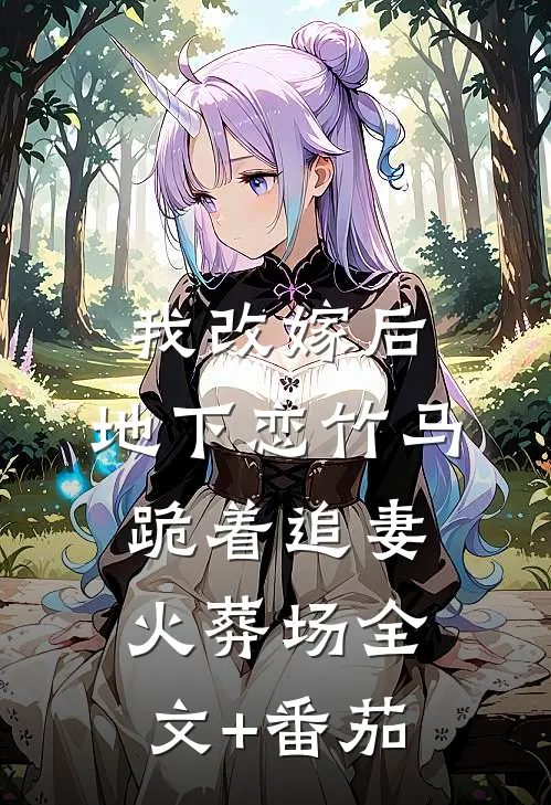 我改嫁后，地下恋竹马跪着追妻火葬场全文+番茄
