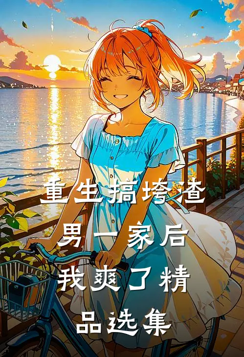 重生搞垮渣男一家后，我爽了精品选集