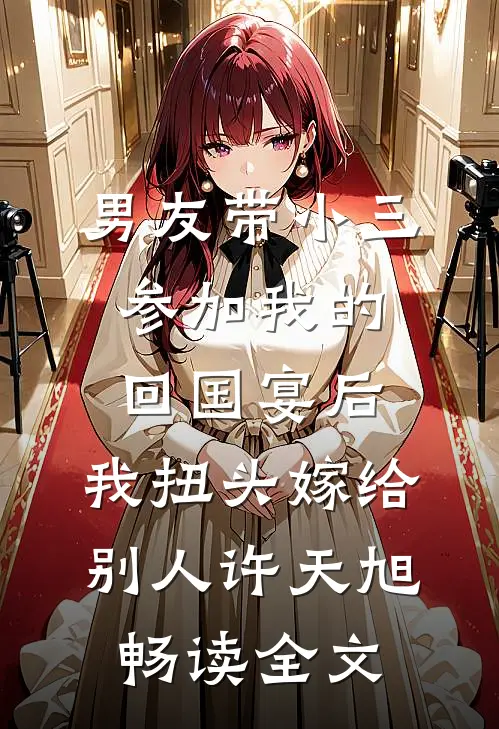 男友带小三参加我的回国宴后，我扭头嫁给别人许天旭畅读全文