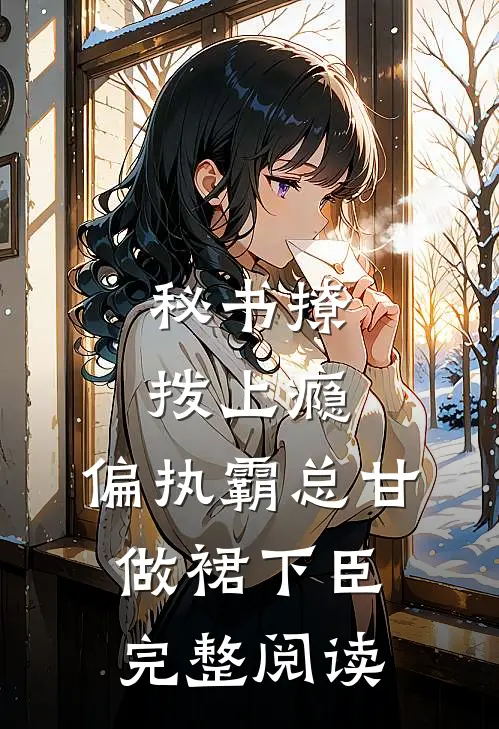 秘书撩拨上瘾，偏执霸总甘做裙下臣完整阅读