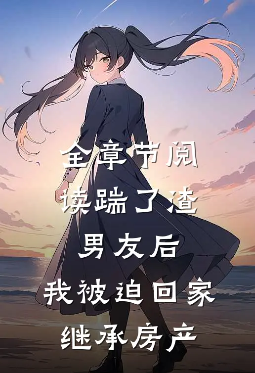 全章节阅读踹了渣男友后，我被迫回家继承房产