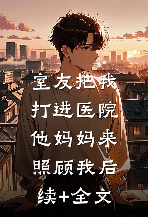 室友把我打进医院，他妈妈来照顾我后续+全文