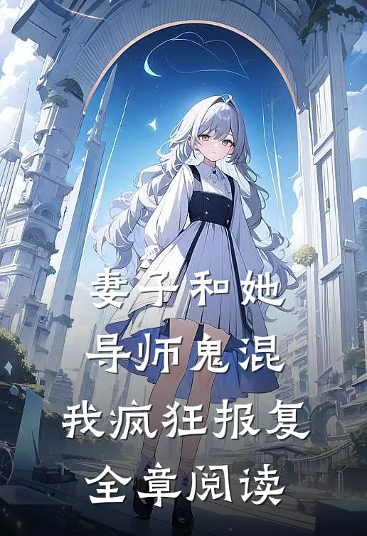 妻子和她导师鬼混，我疯狂报复全章阅读