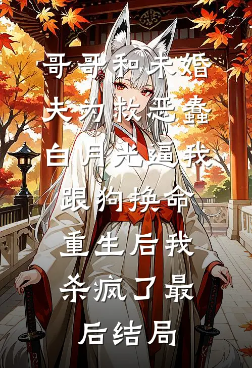 哥哥和未婚夫为救恶蠢白月光逼我跟狗换命，重生后我杀疯了最后结局
