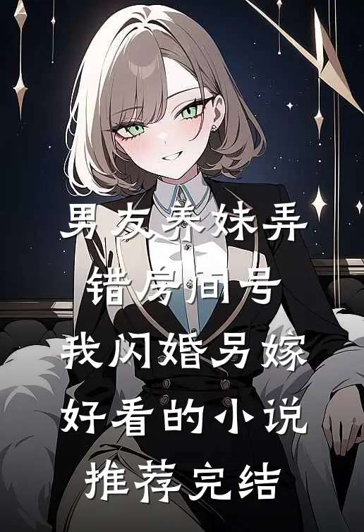 男友养妹弄错房间号，我闪婚另嫁好看的小说推荐完结