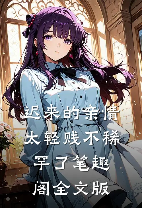 迟来的亲情太轻贱不稀罕了笔趣阁全文版