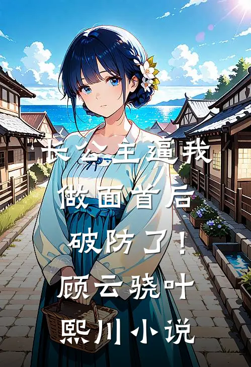 长公主逼我做面首后，破防了！顾云骁叶熙川小说