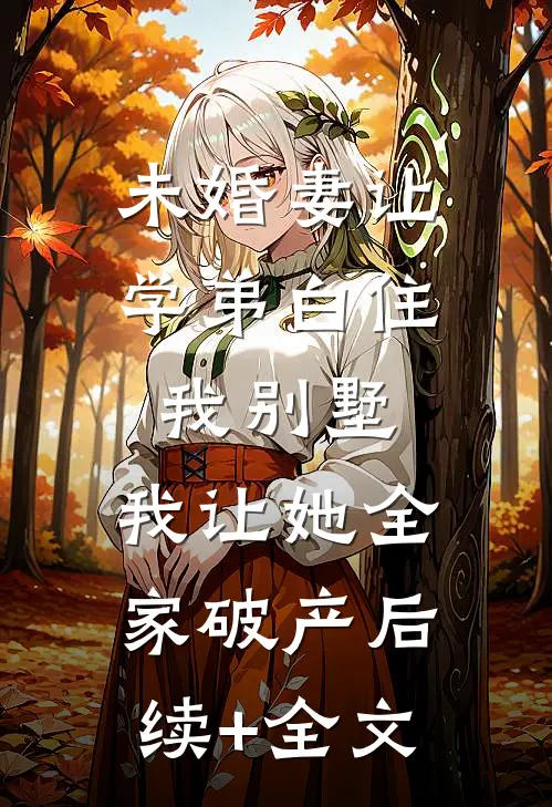 未婚妻让学弟白住我别墅，我让她全家破产后续+全文