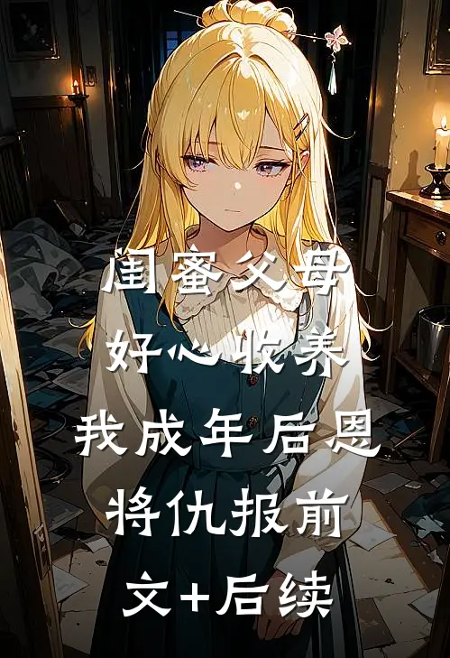 闺蜜父母好心收养，我成年后恩将仇报前文+后续