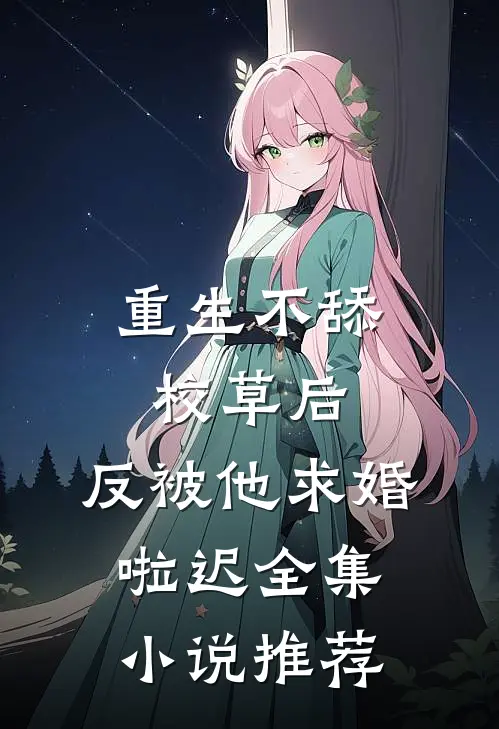重生不舔校草后,反被他求婚啦迟全集小说推荐
