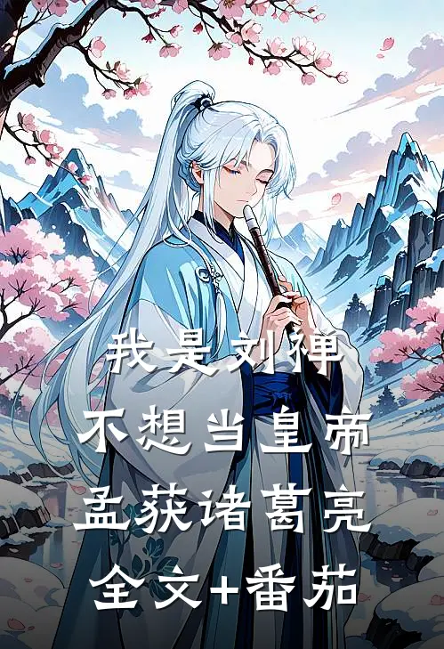 我是刘禅，不想当皇帝孟获诸葛亮全文+番茄