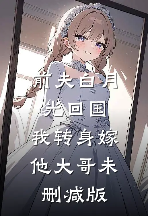 前夫白月光回国，我转身嫁他大哥未删减版