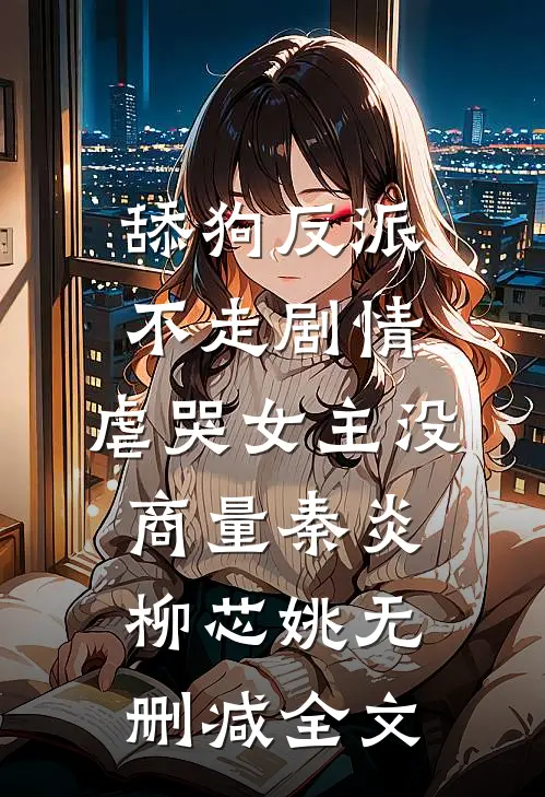 舔狗反派不走剧情，虐哭女主没商量秦炎柳芯姚无删减全文