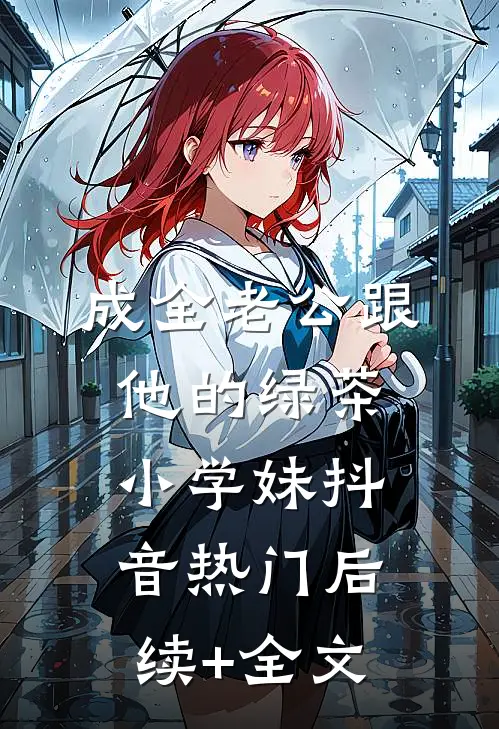 成全老公跟他的绿茶小学妹抖音热门后续+全文