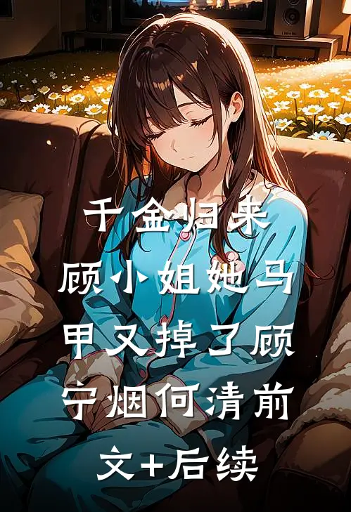 千金归来：顾小姐她马甲又掉了顾宁烟何清前文+后续