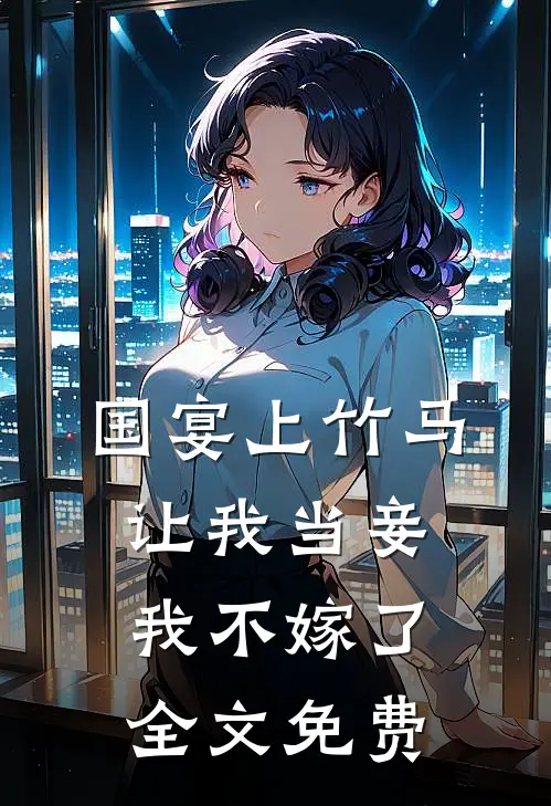 国宴上竹马让我当妾，我不嫁了全文免费