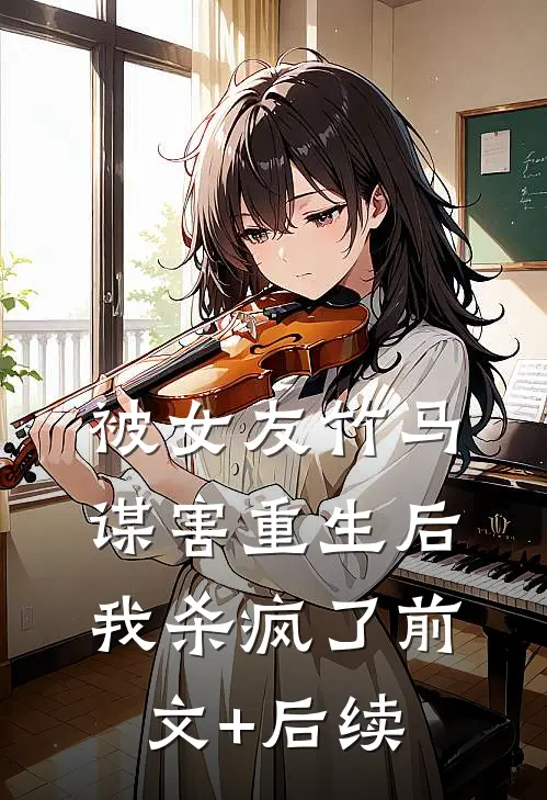 被女友竹马谋害重生后，我杀疯了前文+后续