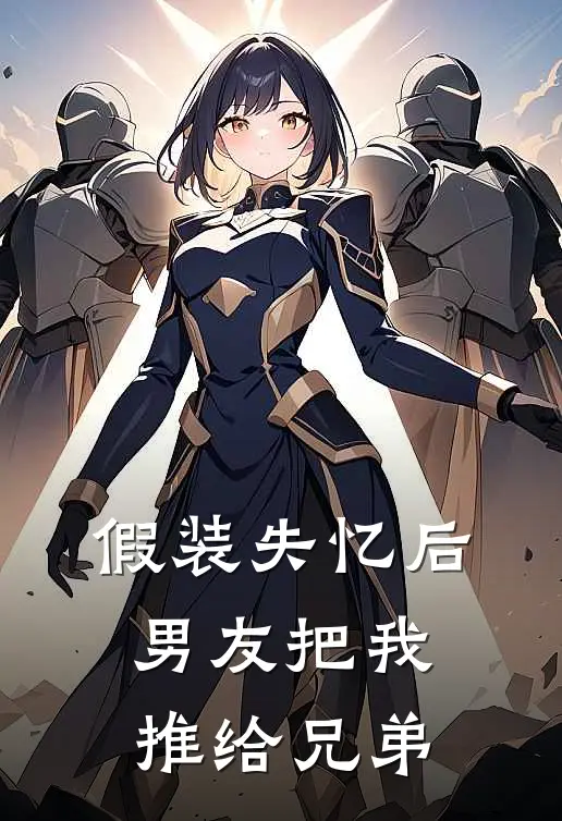 假装失忆后,男友把我推给兄弟看
