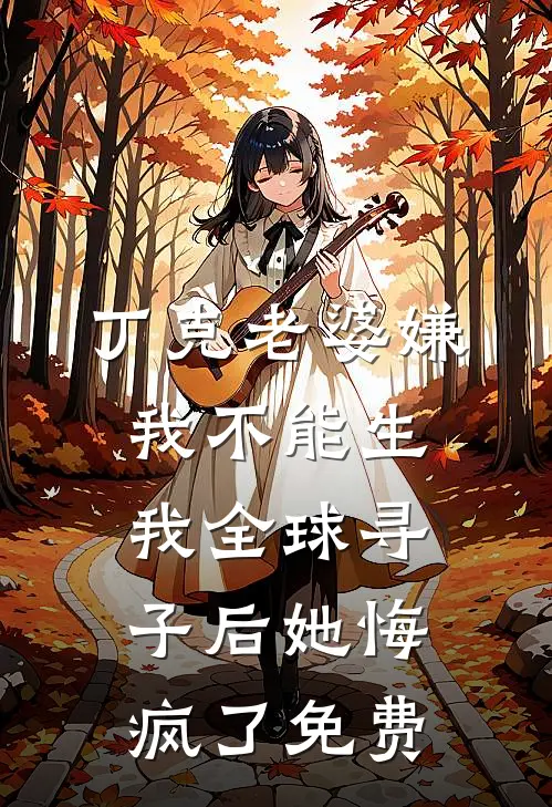 丁克老婆嫌我不能生，我全球寻子后她悔疯了免费