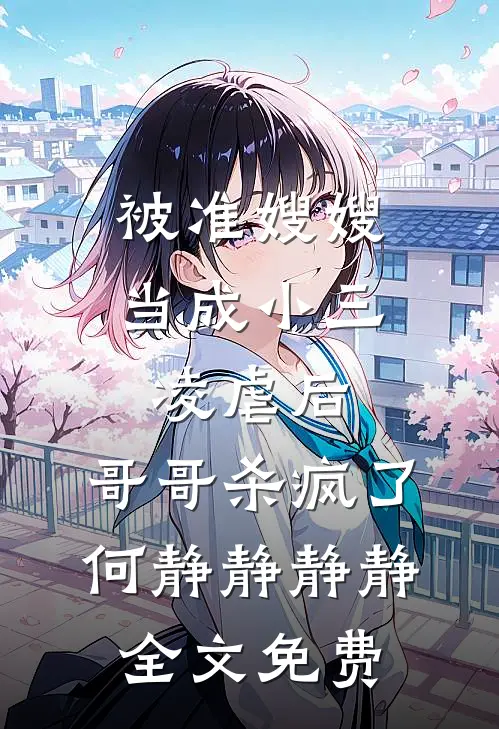 被准嫂嫂当成小三凌虐后，哥哥杀疯了何静静静静全文免费