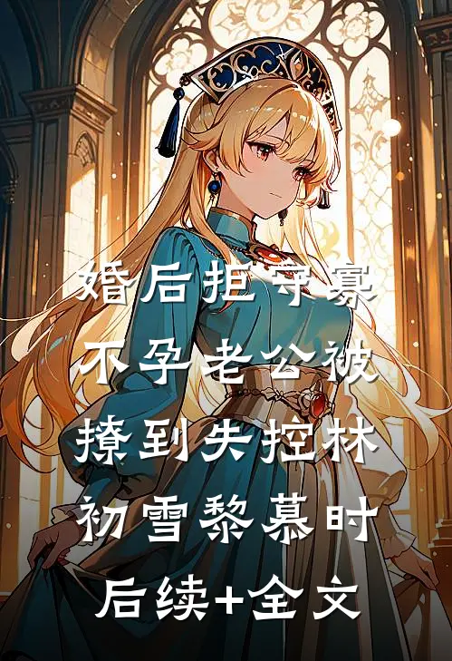 婚后拒守寡，不孕老公被撩到失控林初雪黎慕时后续+全文