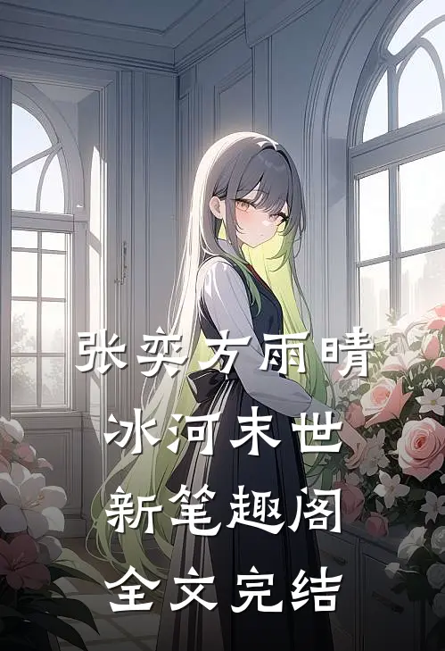 张奕方雨晴冰河末世新笔趣阁全文完结