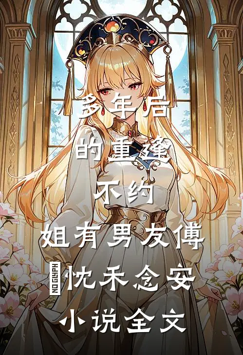 多年后的重逢，不约，姐有男友傅璟忱禾念安小说全文