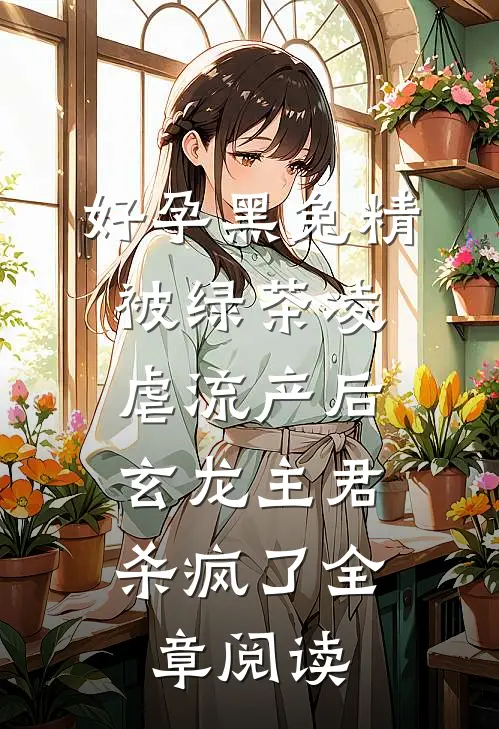 好孕黑兔精被绿茶凌虐流产后，玄龙主君杀疯了全章阅读