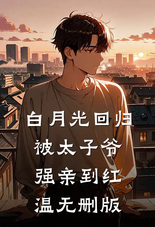 白月光回归，被太子爷强亲到红温无删版
